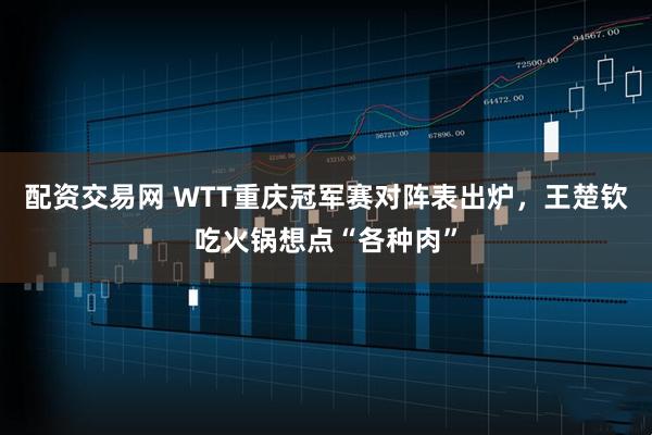 配资交易网 WTT重庆冠军赛对阵表出炉，王楚钦吃火锅想点“各种肉”