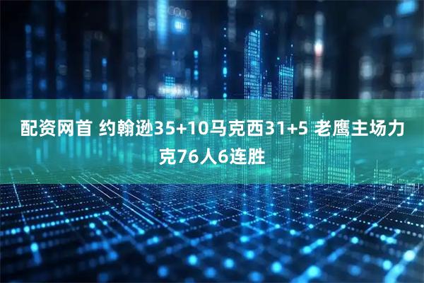 配资网首 约翰逊35+10马克西31+5 老鹰主场力克76人6连胜