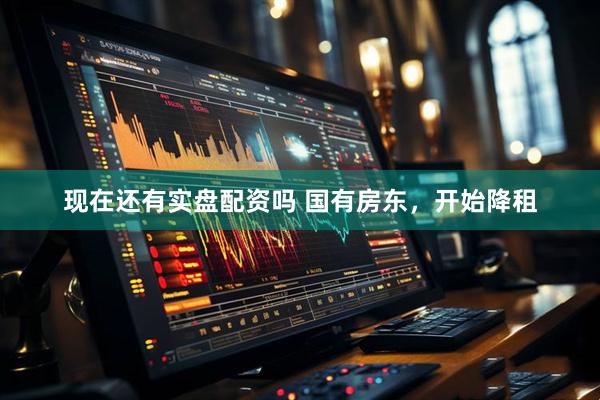 现在还有实盘配资吗 国有房东，开始降租
