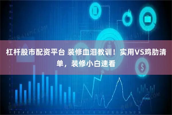 杠杆股市配资平台 装修血泪教训！实用VS鸡肋清单，装修小白速看