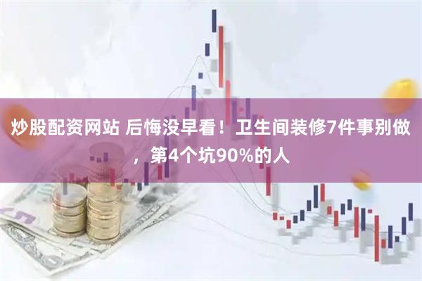 炒股配资网站 后悔没早看！卫生间装修7件事别做，第4个坑90%的人