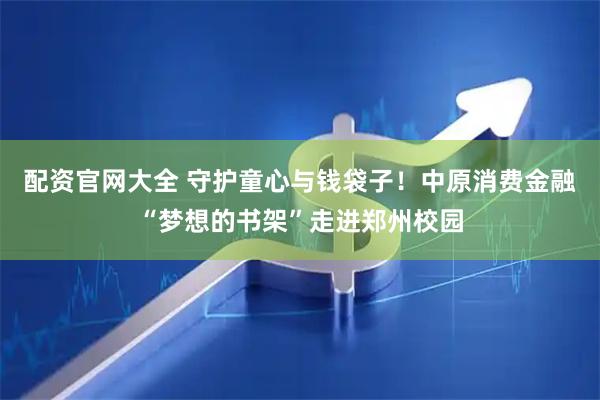 配资官网大全 守护童心与钱袋子！中原消费金融“梦想的书架”走进郑州校园