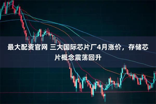 最大配资官网 三大国际芯片厂4月涨价，存储芯片概念震荡回升