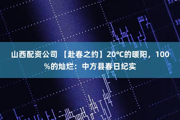 山西配资公司 【赴春之约】20℃的暖阳，100%的灿烂：中方县春日纪实