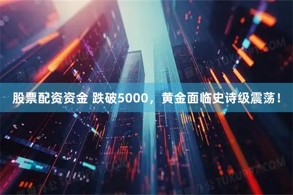 股票配资资金 跌破5000，黄金面临史诗级震荡！