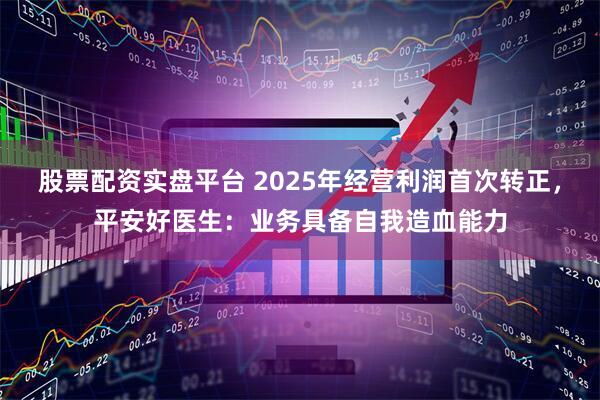 股票配资实盘平台 2025年经营利润首次转正，平安好医生：业务具备自我造血能力