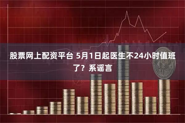 股票网上配资平台 5月1日起医生不24小时值班了？系谣言