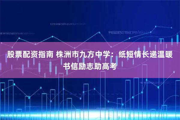 股票配资指南 株洲市九方中学：纸短情长递温暖 书信励志助高考