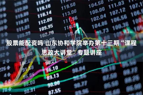 股票能配资吗 山东协和学院举办第十三期“课程思政大讲堂”专题讲座