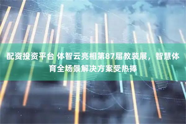 配资投资平台 体智云亮相第87届教装展，智慧体育全场景解决方案受热捧