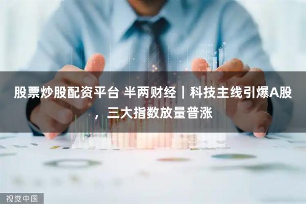 股票炒股配资平台 半两财经｜科技主线引爆A股，三大指数放量普涨