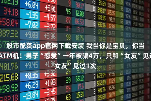 股市配资app官网下载安装 我当你是宝贝，你当我是ATM机！男子“恋爱”一年被骗4万，只和“女友”见过1次